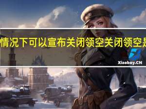 什么情况下可以宣布关闭领空 关闭领空是什么意思