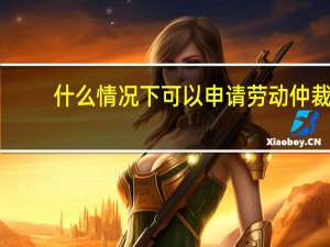什么情况下可以申请劳动仲裁
