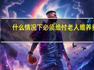 什么情况下必须给付老人赡养费