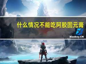 什么情况不能吃阿胶固元膏（什么情况不能吃阿胶）