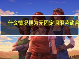 什么情况视为无固定期限劳动合同