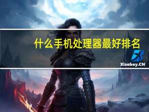 什么手机处理器最好排名（处理器哪个好）