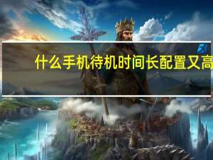 什么手机待机时间长配置又高（什么手机待机时间长）