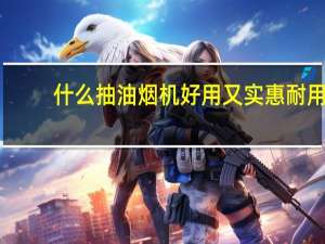 什么抽油烟机好用又实惠耐用（什么抽油烟机好用）