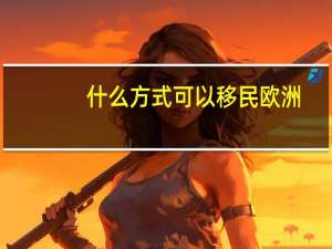 什么方式可以移民欧洲