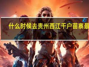 什么时候去贵州西江千户苗寨最好