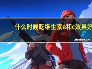 什么时候吃维生素e和c效果好（什么时候吃维生素e最好）