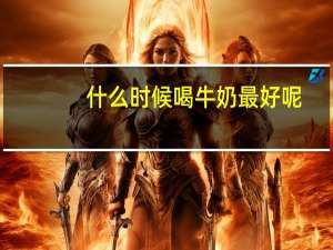 什么时候喝牛奶最好呢（什么时候喝牛奶最好）