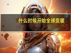 什么时候开始全球变暖