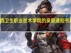 什么时候收到广西卫生职业技术学院的录取通知书 广西卫生职业技术学院