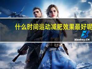 什么时间运动减肥效果最好呢（什么时间运动减肥效果最好）
