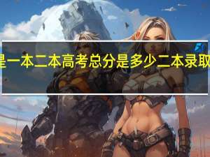 什么是一本 二本 高考总分是多少 二本录取分数是多少