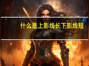 什么是上影线长下影线短