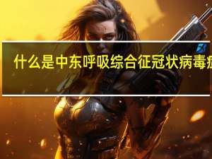 什么是中东呼吸综合征冠状病毒症状（什么是中东呼吸综合征冠状病毒）