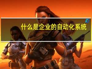 什么是企业的自动化系统