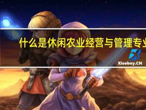 什么是休闲农业经营与管理专业