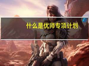 什么是优师专项计划