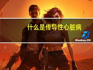 什么是传导性心脏病（什么是传导性耳朵聋）