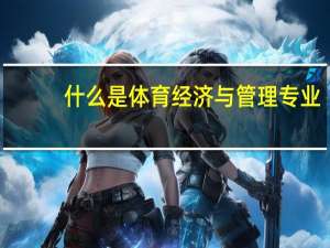 什么是体育经济与管理专业