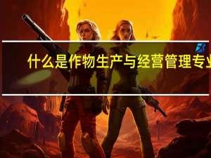 什么是作物生产与经营管理专业