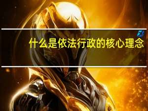 什么是依法行政的核心理念（什么是依法行政）
