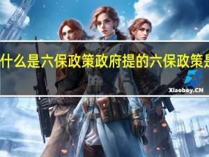 什么是六保政策政府提的六保政策是哪些