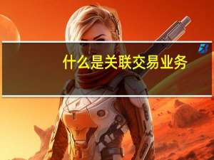 什么是关联交易业务（什么是关联交易）