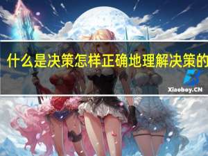 什么是决策怎样正确地理解决策的含义（决策的含义）