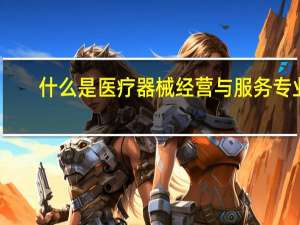 什么是医疗器械经营与服务专业
