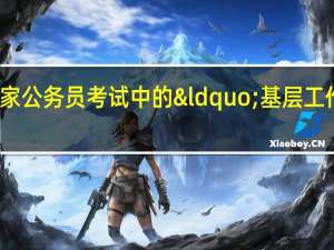 什么是国家公务员考试中的“基层工作经历”？