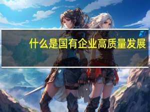 什么是国有企业高质量发展