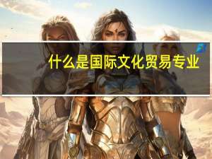什么是国际文化贸易专业