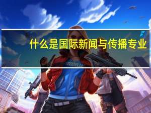 什么是国际新闻与传播专业