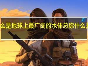 什么是地球上最广阔的水体总称 什么是地球村