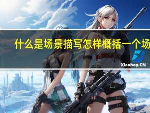 什么是场景描写怎样概括一个场景（什么是场景描写）