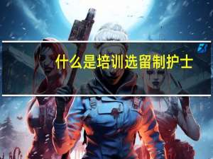 什么是培训选留制护士