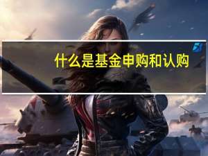 什么是基金申购和认购