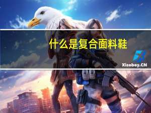 什么是复合面料鞋（什么是复合面料）