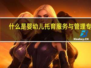 什么是婴幼儿托育服务与管理专业