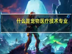 什么是宠物医疗技术专业