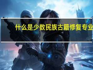 什么是少数民族古籍修复专业