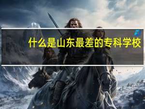 什么是山东最差的专科学校
