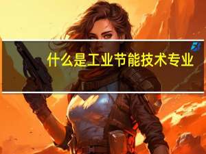 什么是工业节能技术专业