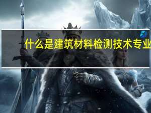 什么是建筑材料检测技术专业