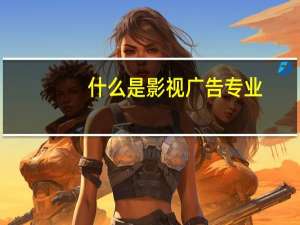 什么是影视广告专业