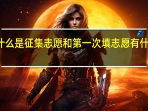 什么是征集志愿和第一次填志愿有什么区别