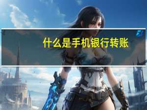什么是手机银行转账（什么是手机银行）