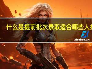 什么是提前批次录取适合哪些人报名