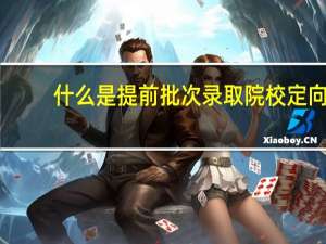 什么是提前批次录取院校定向