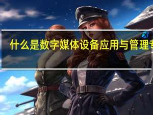 什么是数字媒体设备应用与管理专业